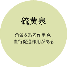 硫黄泉（角質を取る作用や、血行促進作用がある）